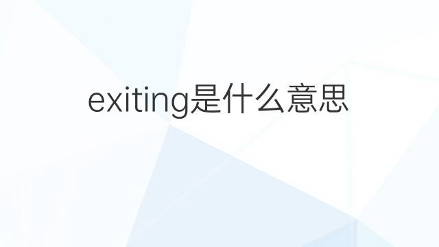 exiting是什么意思 exiting的翻译、读音、例句、中文解释