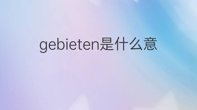 gebieten是什么意思 gebieten的翻译、读音、例句、中文解释