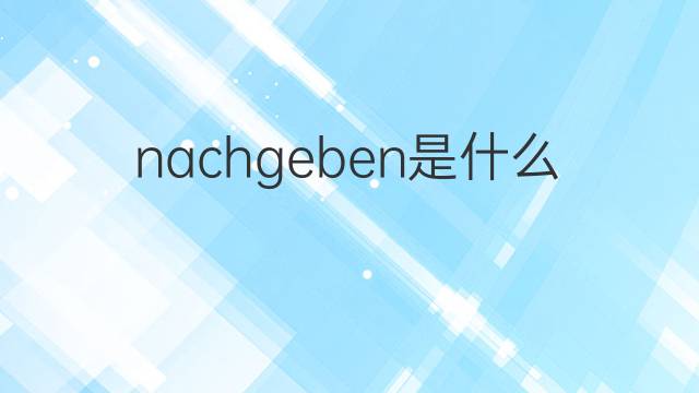 nachgeben是什么意思 nachgeben的翻译、读音、例句、中文解释