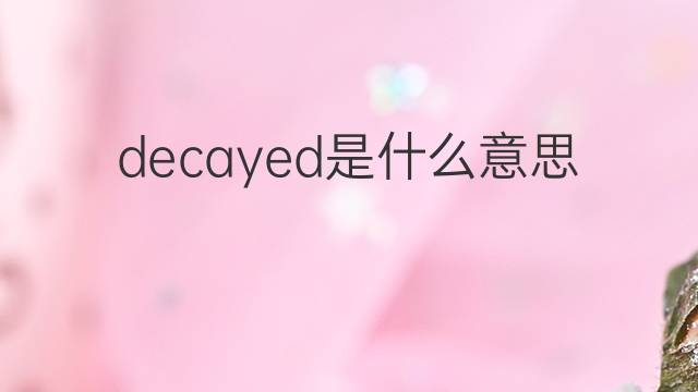 decayed是什么意思 decayed的翻译、读音、例句、中文解释