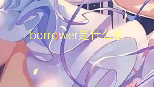 borrower是什么意思 borrower的翻译、读音、例句、中文解释