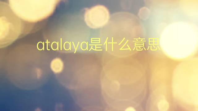 atalaya是什么意思 atalaya的翻译、读音、例句、中文解释