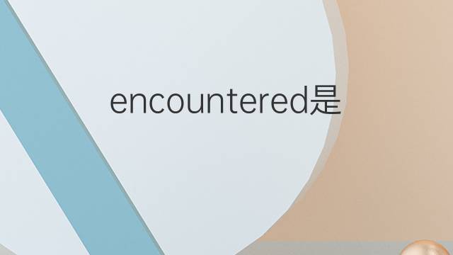 encountered是什么意思 encountered的翻译、读音、例句、中文解释