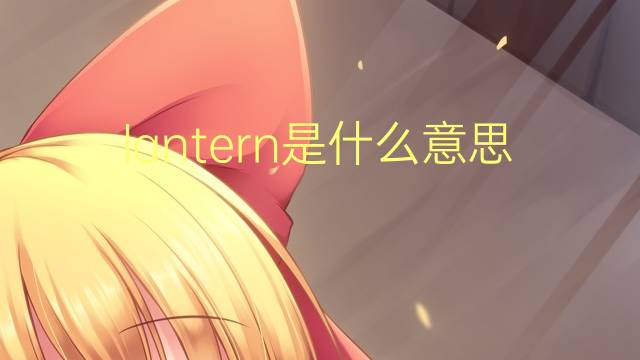 lantern是什么意思 lantern的翻译、读音、例句、中文解释