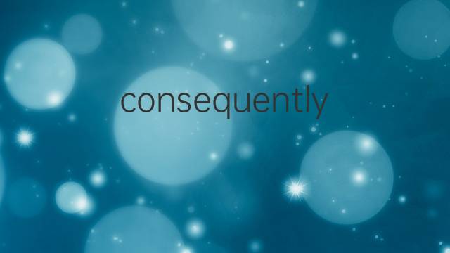 consequently是什么意思 consequently的翻译、读音、例句、中文解释