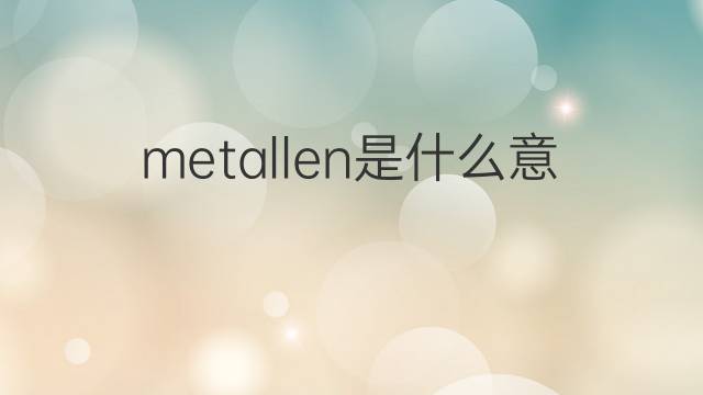 metallen是什么意思 metallen的翻译、读音、例句、中文解释