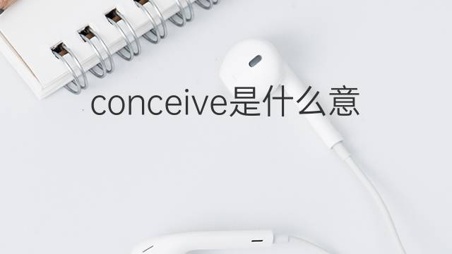 conceive是什么意思 conceive的翻译、读音、例句、中文解释