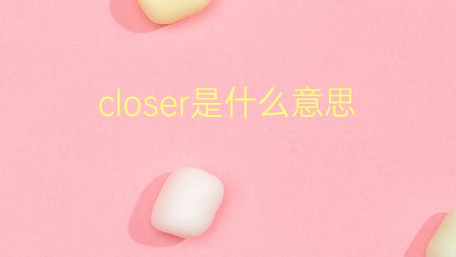 closer是什么意思 closer的翻译、读音、例句、中文解释