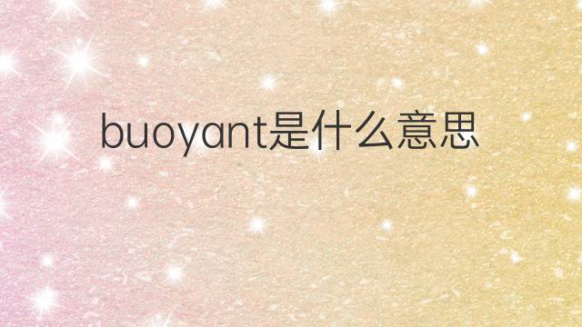 buoyant是什么意思 buoyant的翻译、读音、例句、中文解释