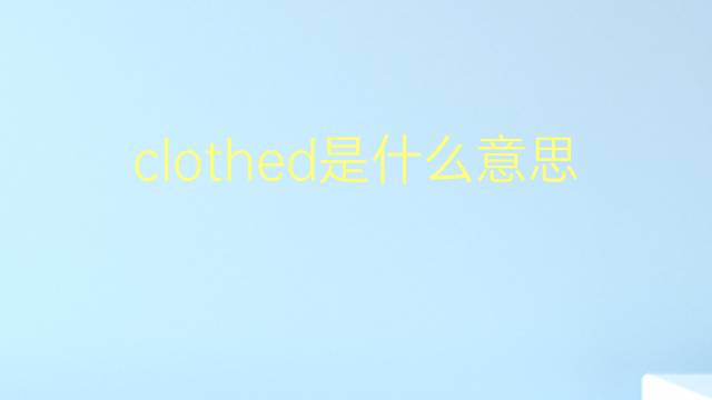 clothed是什么意思 clothed的翻译、读音、例句、中文解释