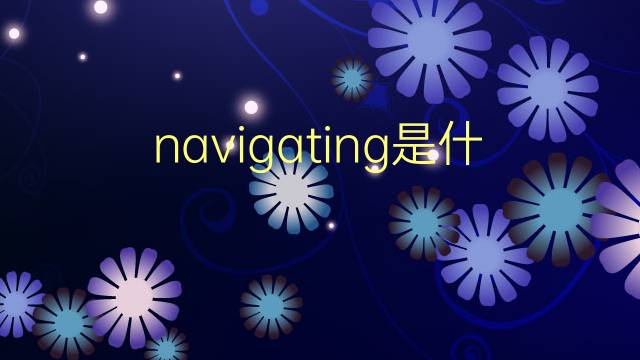 navigating是什么意思 navigating的翻译、读音、例句、中文解释