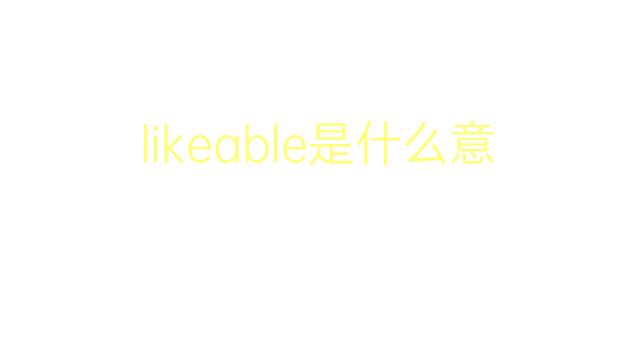 likeable是什么意思 likeable的翻译、读音、例句、中文解释