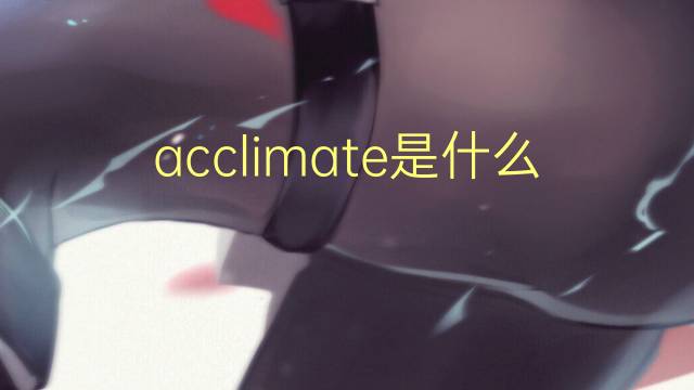 acclimate是什么意思 acclimate的翻译、读音、例句、中文解释