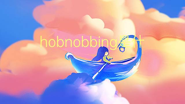 hobnobbing是什么意思 hobnobbing的翻译、读音、例句、中文解释