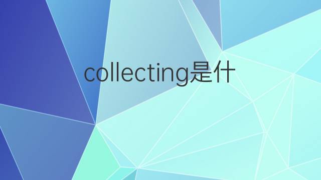 collecting是什么意思 collecting的翻译、读音、例句、中文解释