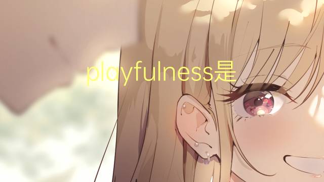 playfulness是什么意思 playfulness的翻译、读音、例句、中文解释