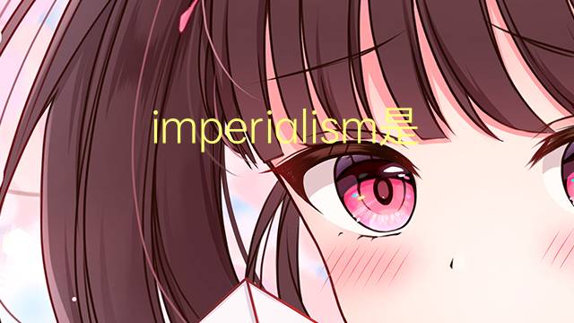 imperialism是什么意思 imperialism的翻译、读音、例句、中文解释