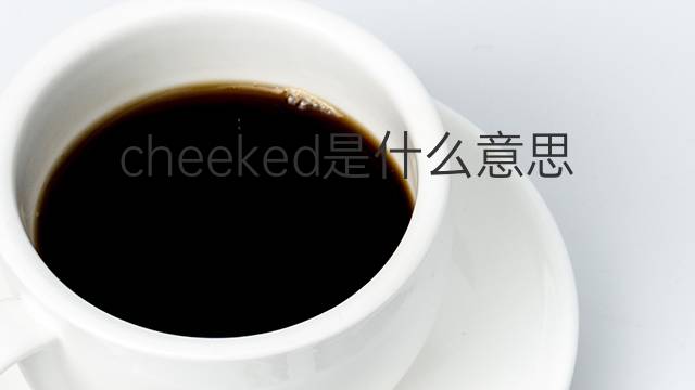 cheeked是什么意思 cheeked的翻译、读音、例句、中文解释