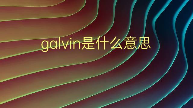 galvin是什么意思 galvin的翻译、读音、例句、中文解释