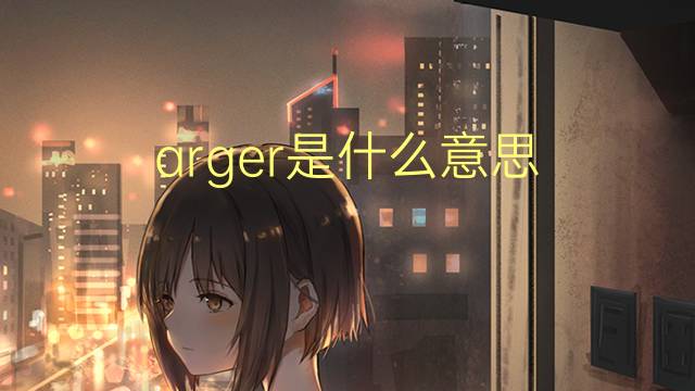 arger是什么意思 arger的翻译、读音、例句、中文解释