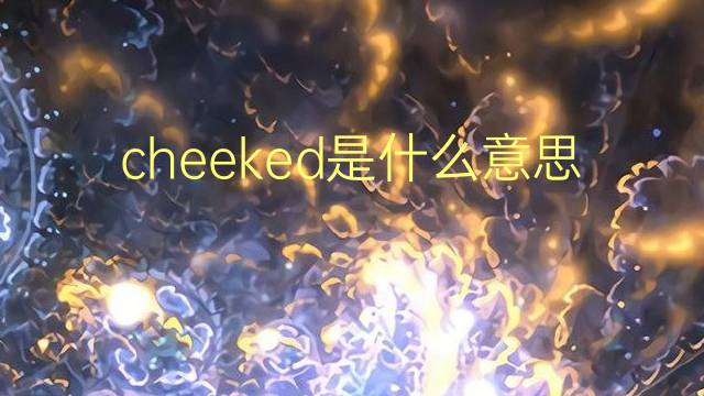 cheeked是什么意思 cheeked的翻译、读音、例句、中文解释