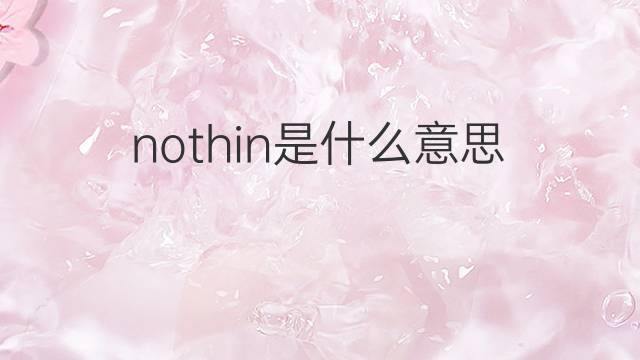 nothin是什么意思 nothin的翻译、读音、例句、中文解释