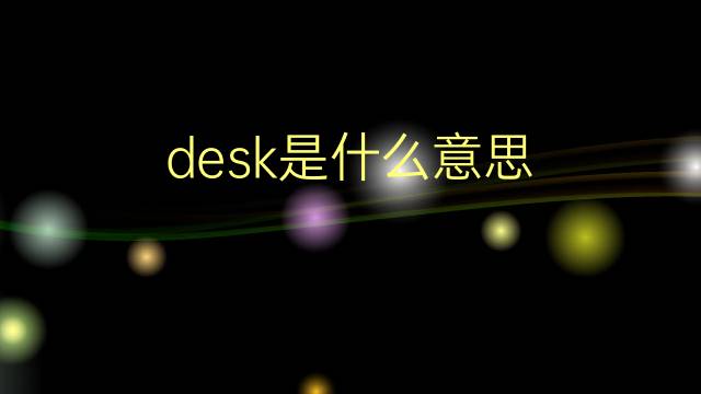 desk是什么意思 desk的翻译、读音、例句、中文解释