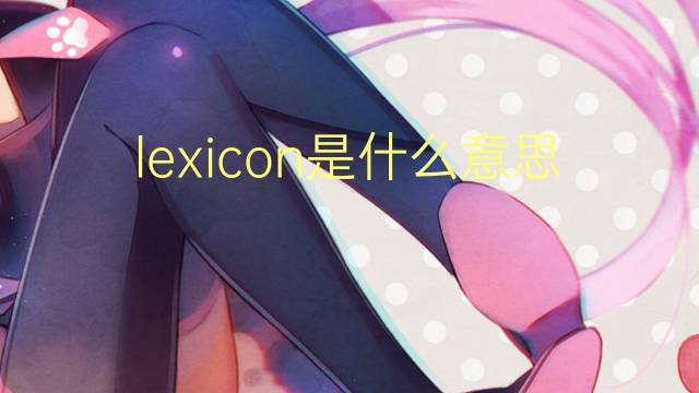 lexicon是什么意思 lexicon的翻译、读音、例句、中文解释