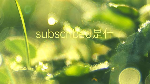 subscribed是什么意思 subscribed的翻译、读音、例句、中文解释