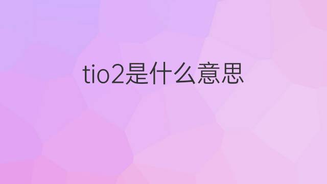 tio2是什么意思 tio2的翻译、读音、例句、中文解释