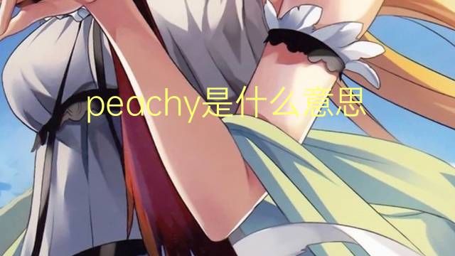 peachy是什么意思 peachy的翻译、读音、例句、中文解释