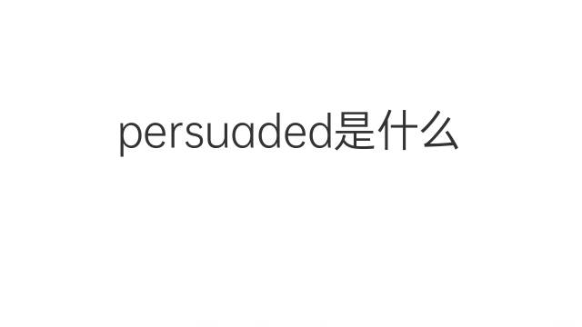 persuaded是什么意思 persuaded的翻译、读音、例句、中文解释