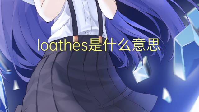 loathes是什么意思 loathes的翻译、读音、例句、中文解释