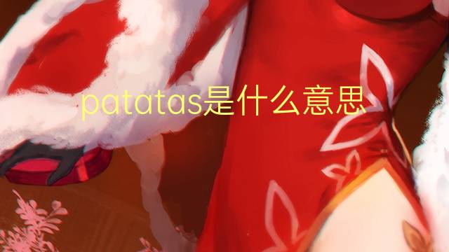 patatas是什么意思 patatas的翻译、读音、例句、中文解释