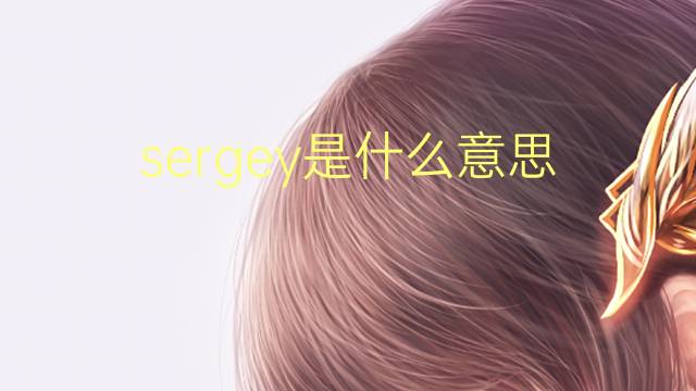 sergey是什么意思 sergey的翻译、读音、例句、中文解释