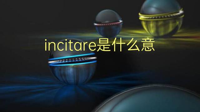 incitare是什么意思 incitare的翻译、读音、例句、中文解释