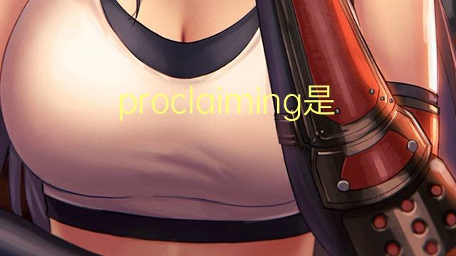 proclaiming是什么意思 proclaiming的翻译、读音、例句、中文解释