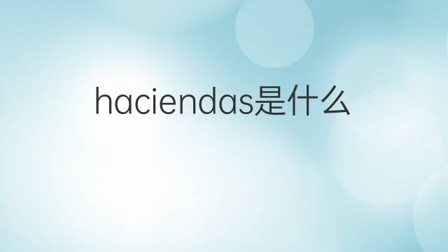 haciendas是什么意思 haciendas的翻译、读音、例句、中文解释