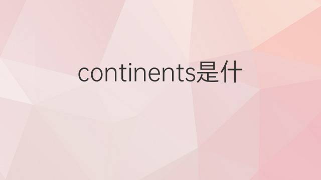 continents是什么意思 continents的翻译、读音、例句、中文解释