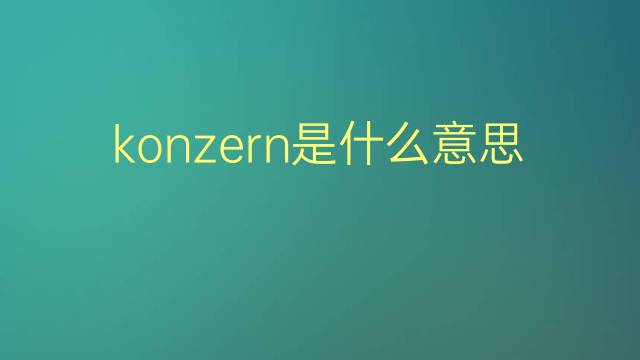 konzern是什么意思 konzern的翻译、读音、例句、中文解释