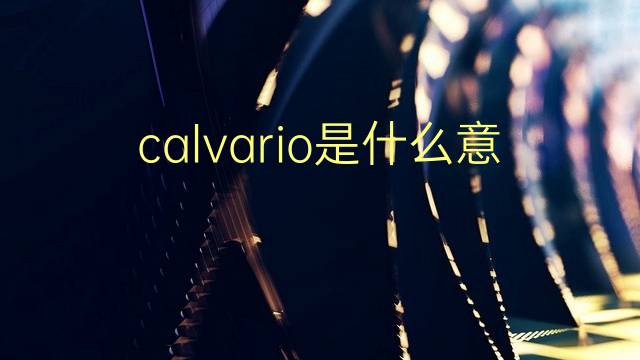 calvario是什么意思 calvario的翻译、读音、例句、中文解释