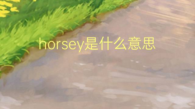 horsey是什么意思 horsey的翻译、读音、例句、中文解释