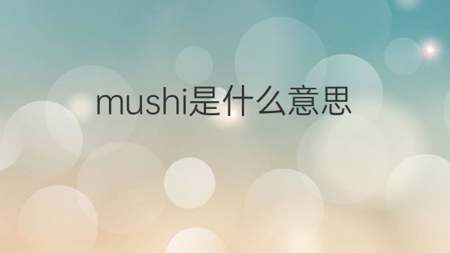 mushi是什么意思 mushi的翻译、读音、例句、中文解释