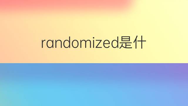 randomized是什么意思 randomized的翻译、读音、例句、中文解释