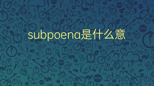 subpoena是什么意思 subpoena的翻译、读音、例句、中文解释