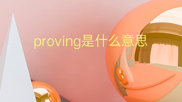 proving是什么意思 proving的翻译、读音、例句、中文解释