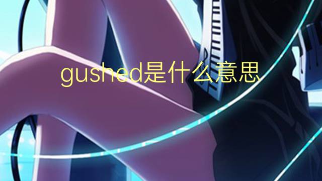 gushed是什么意思 gushed的翻译、读音、例句、中文解释