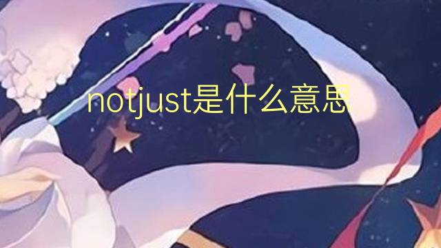 notjust是什么意思 notjust的翻译、读音、例句、中文解释