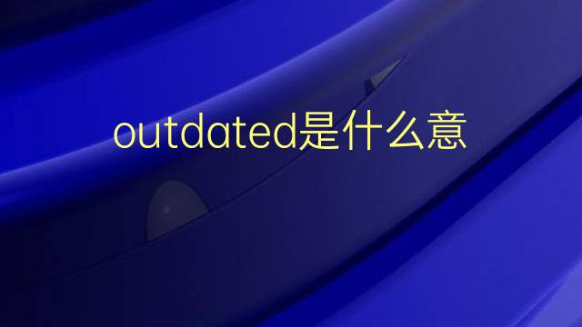 outdated是什么意思 outdated的翻译、读音、例句、中文解释