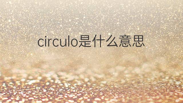 circulo是什么意思 circulo的翻译、读音、例句、中文解释